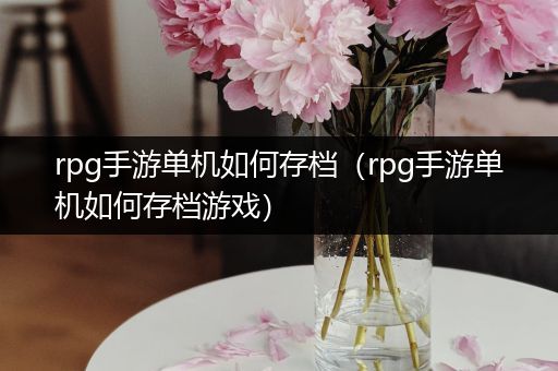 rpg手游单机如何存档（rpg手游单机如何存档游戏）