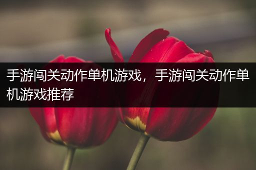 手游闯关动作单机游戏，手游闯关动作单机游戏推荐