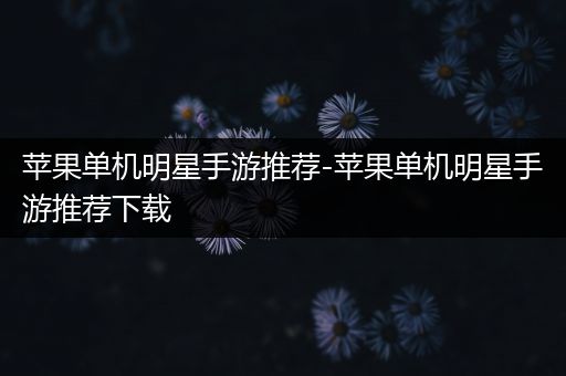 苹果单机明星手游推荐-苹果单机明星手游推荐下载