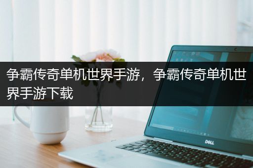 争霸传奇单机世界手游，争霸传奇单机世界手游下载