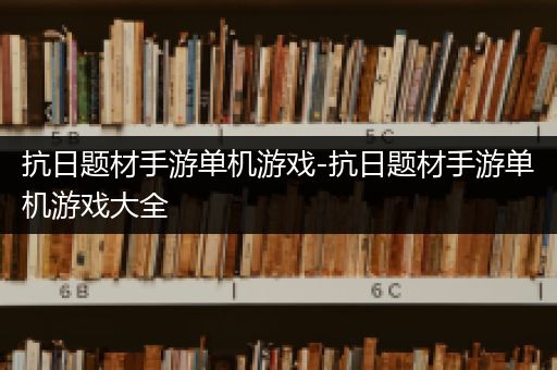 抗日题材手游单机游戏-抗日题材手游单机游戏大全