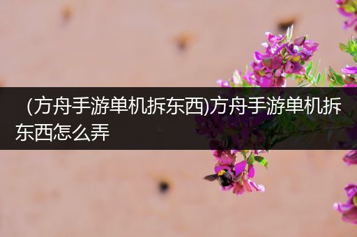 （方舟手游单机拆东西)方舟手游单机拆东西怎么弄