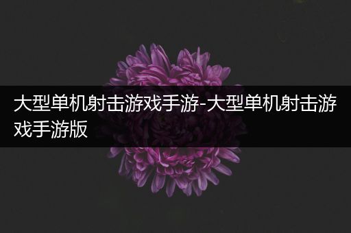 大型单机射击游戏手游-大型单机射击游戏手游版