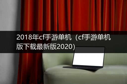 2018年cf手游单机（cf手游单机版下载最新版2020）