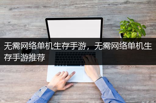 无需网络单机生存手游，无需网络单机生存手游推荐