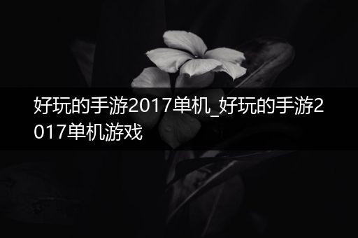 好玩的手游2017单机_好玩的手游2017单机游戏