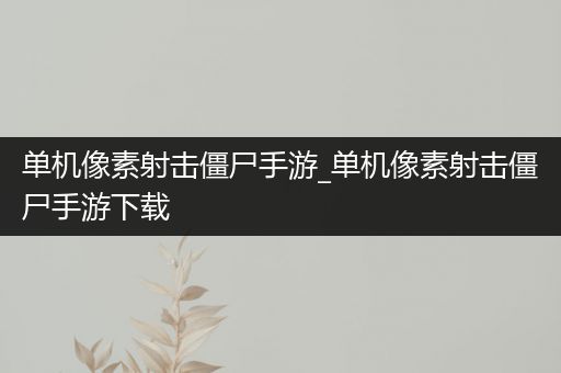 单机像素射击僵尸手游_单机像素射击僵尸手游下载