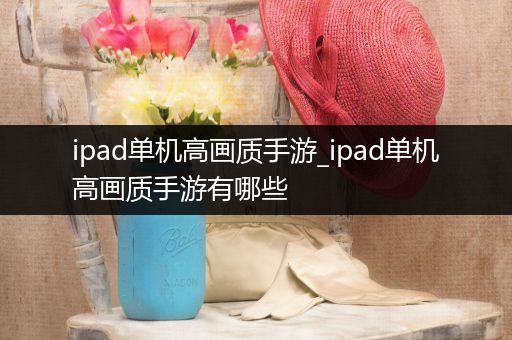 ipad单机高画质手游_ipad单机高画质手游有哪些