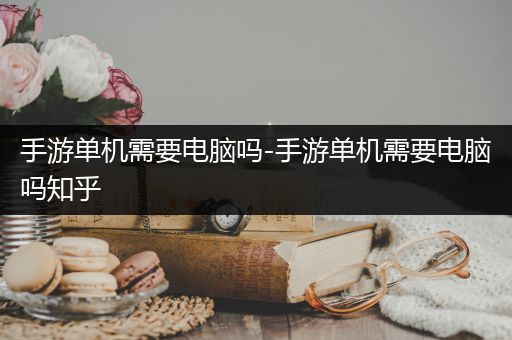 手游单机需要电脑吗-手游单机需要电脑吗知乎