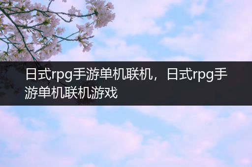 日式rpg手游单机联机，日式rpg手游单机联机游戏