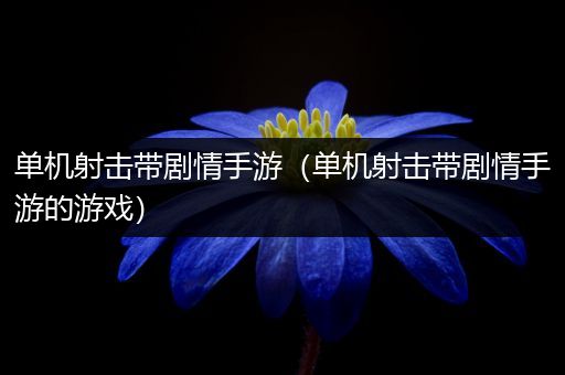 单机射击带剧情手游（单机射击带剧情手游的游戏）