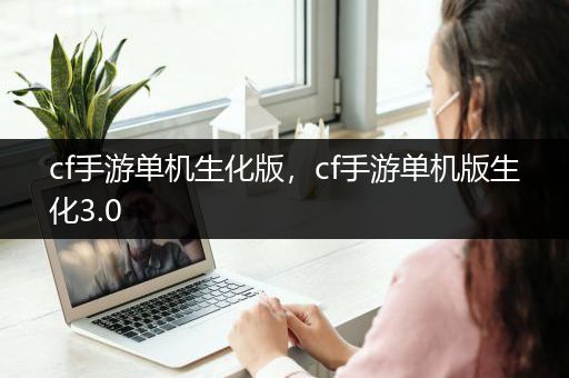 cf手游单机生化版，cf手游单机版生化3.0