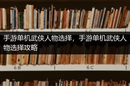 手游单机武侠人物选择，手游单机武侠人物选择攻略