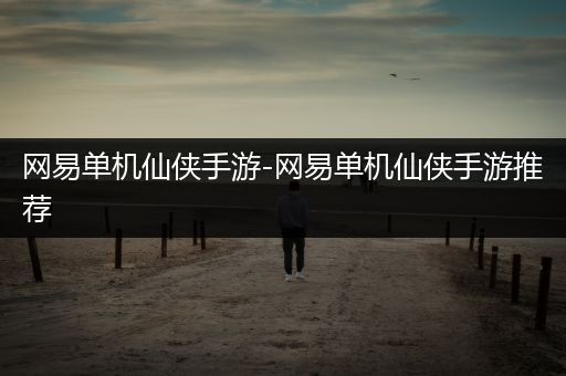 网易单机仙侠手游-网易单机仙侠手游推荐