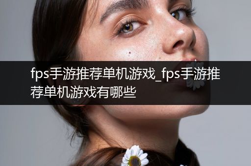 fps手游推荐单机游戏_fps手游推荐单机游戏有哪些