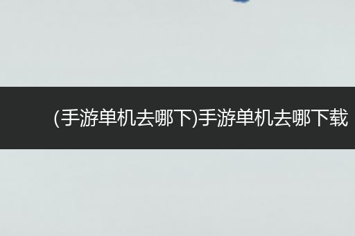 （手游单机去哪下)手游单机去哪下载