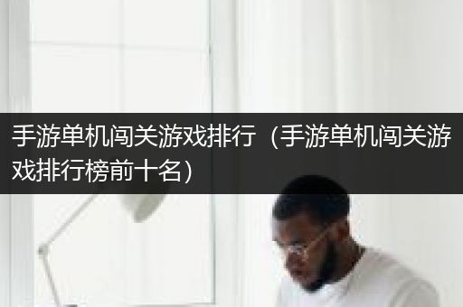 手游单机闯关游戏排行（手游单机闯关游戏排行榜前十名）