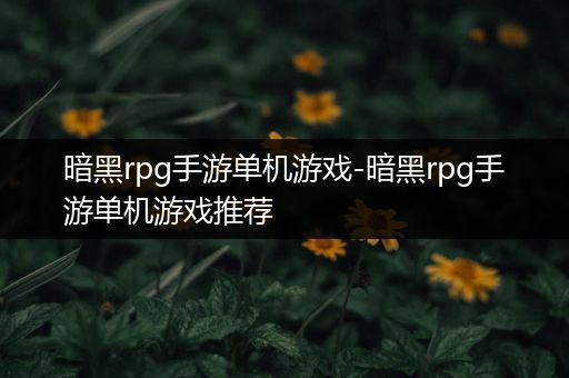 暗黑rpg手游单机游戏-暗黑rpg手游单机游戏推荐