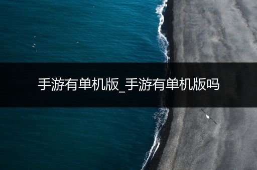 手游有单机版_手游有单机版吗