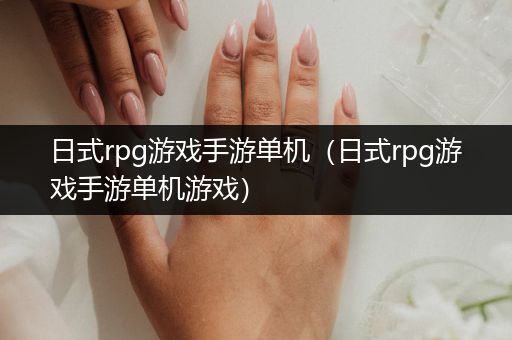 日式rpg游戏手游单机（日式rpg游戏手游单机游戏）