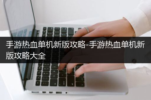 手游热血单机新版攻略-手游热血单机新版攻略大全