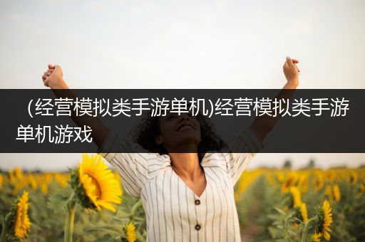 （经营模拟类手游单机)经营模拟类手游单机游戏