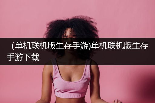 （单机联机版生存手游)单机联机版生存手游下载