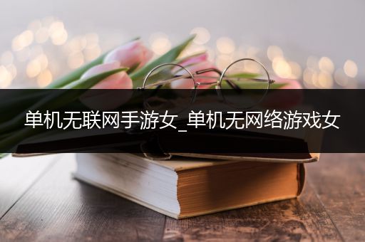 单机无联网手游女_单机无网络游戏女