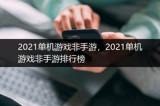 2021单机游戏非手游，2021单机游戏非手游排行榜