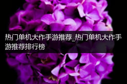 热门单机大作手游推荐_热门单机大作手游推荐排行榜