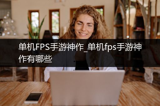 单机FPS手游神作_单机fps手游神作有哪些