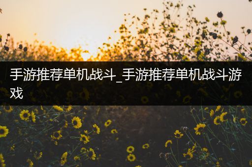 手游推荐单机战斗_手游推荐单机战斗游戏