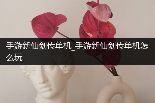 手游新仙剑传单机_手游新仙剑传单机怎么玩