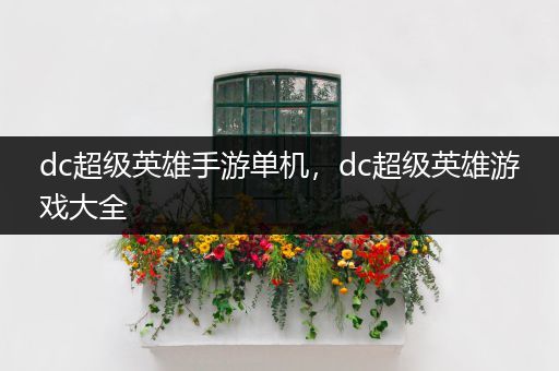 dc超级英雄手游单机，dc超级英雄游戏大全