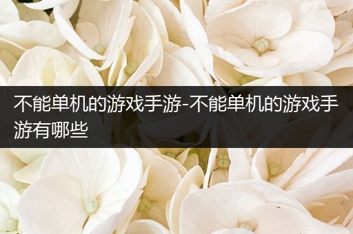 不能单机的游戏手游-不能单机的游戏手游有哪些