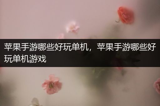 苹果手游哪些好玩单机，苹果手游哪些好玩单机游戏