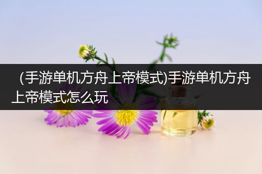 （手游单机方舟上帝模式)手游单机方舟上帝模式怎么玩