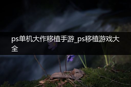 ps单机大作移植手游_ps移植游戏大全