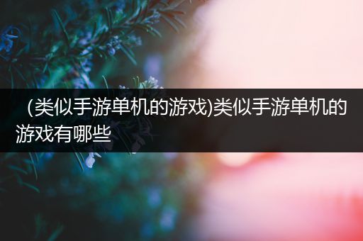 （类似手游单机的游戏)类似手游单机的游戏有哪些