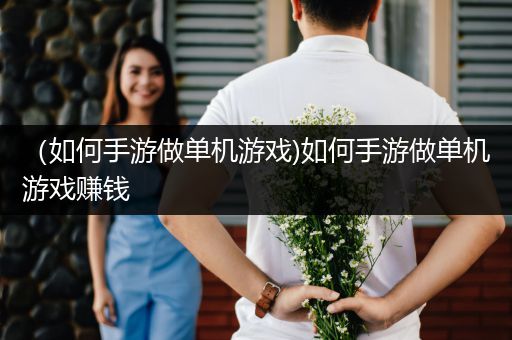 （如何手游做单机游戏)如何手游做单机游戏赚钱