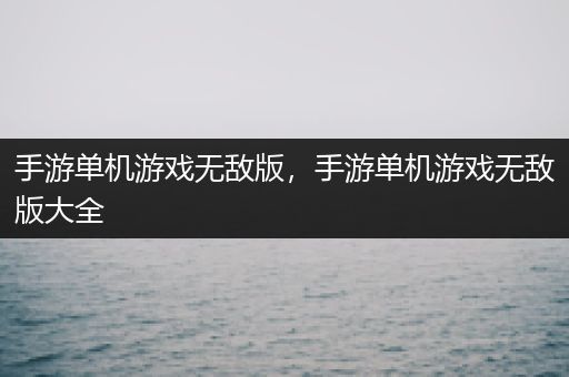 手游单机游戏无敌版，手游单机游戏无敌版大全