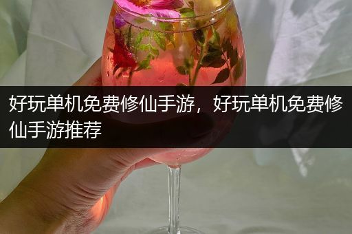 好玩单机免费修仙手游，好玩单机免费修仙手游推荐