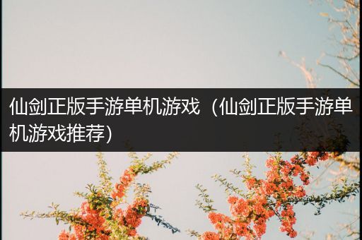 仙剑正版手游单机游戏（仙剑正版手游单机游戏推荐）