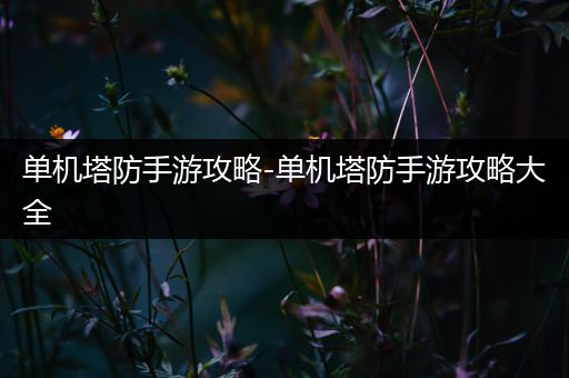 单机塔防手游攻略-单机塔防手游攻略大全