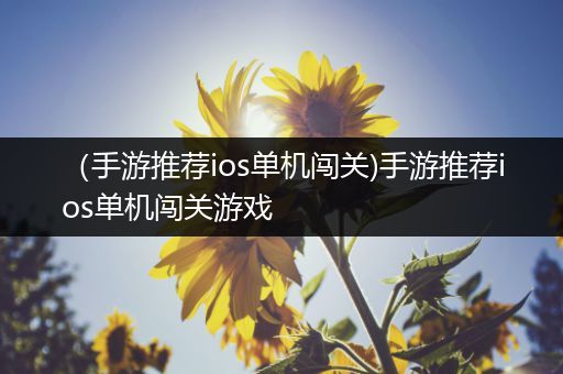 （手游推荐ios单机闯关)手游推荐ios单机闯关游戏