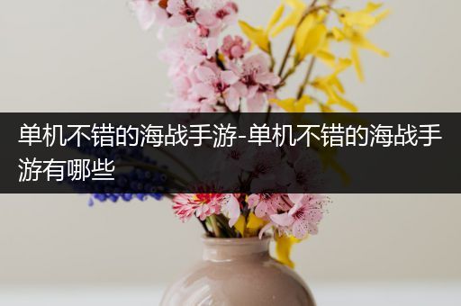 单机不错的海战手游-单机不错的海战手游有哪些