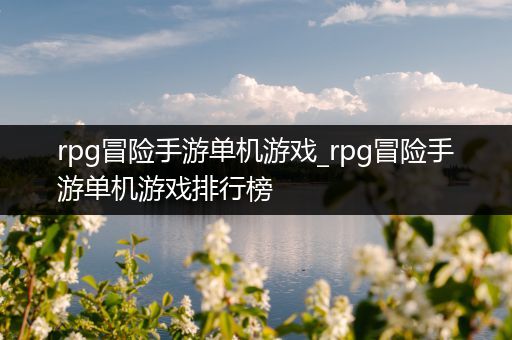 rpg冒险手游单机游戏_rpg冒险手游单机游戏排行榜