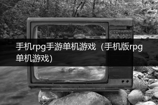 手机rpg手游单机游戏（手机版rpg单机游戏）