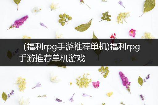 （福利rpg手游推荐单机)福利rpg手游推荐单机游戏