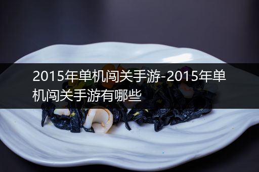 2015年单机闯关手游-2015年单机闯关手游有哪些